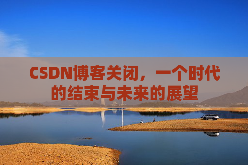 CSDN博客关闭,一个时代的结束与未来的展望